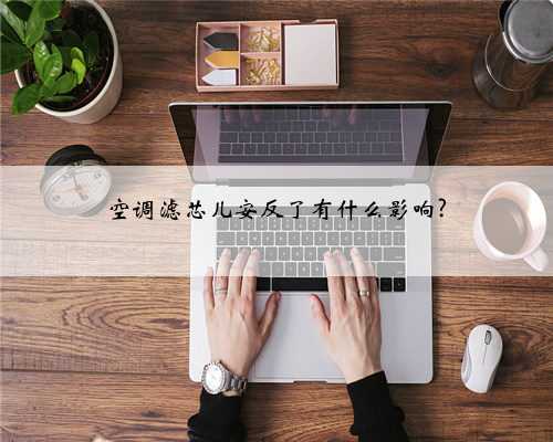 空调滤芯儿安反了有什么影响?