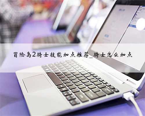 冒险岛2骑士技能加点推荐_骑士怎么加点