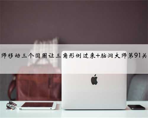 脑洞大师移动三个圆圈让三角形倒过来 脑洞大师第91关怎么过