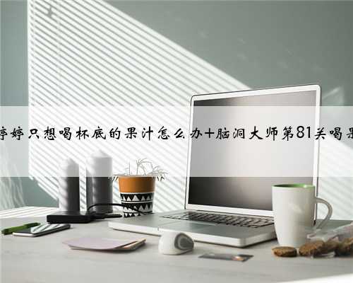 脑洞大师婷婷只想喝杯底的果汁怎么办 脑洞大师第81关喝果汁怎么过