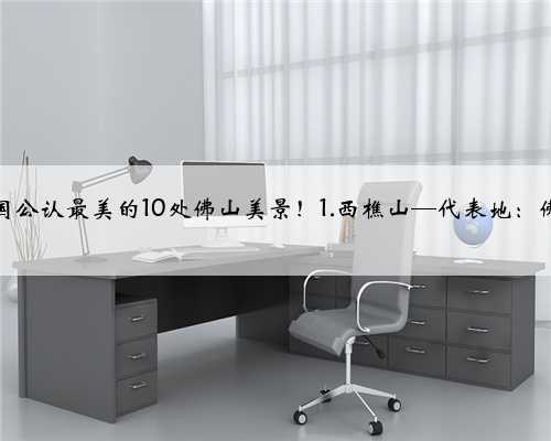 中国公认最美的10处佛山美景！1.西樵山—代表地：佛山