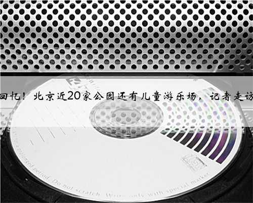 童年回忆！北京近20家公园还有儿童游乐场，记者走访——
