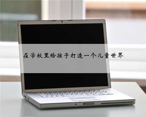 在学校里给孩子打造一个儿童世界