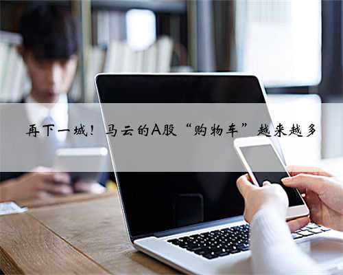 再下一城！马云的A股“购物车”越来越多