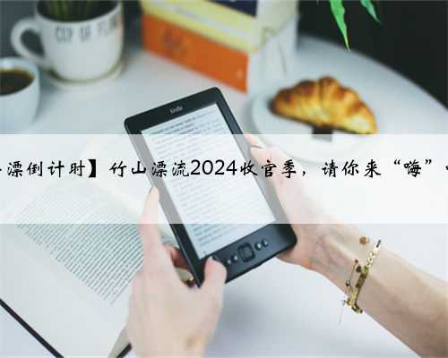 【停漂倒计时】竹山漂流2024收官季，请你来“嗨”啦！
