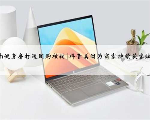 24h健身房打通团购核销|抖音美团为商家持续获客赋能