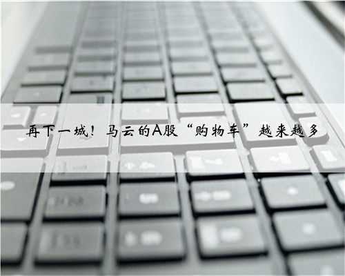 再下一城！马云的A股“购物车”越来越多