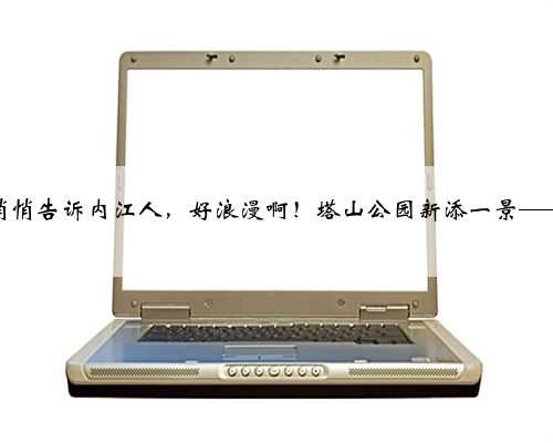 悄悄告诉内江人，好浪漫啊！塔山公园新添一景——