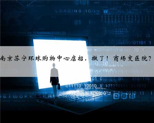 南京苏宁环球购物中心店招，撤了！商场变医院？