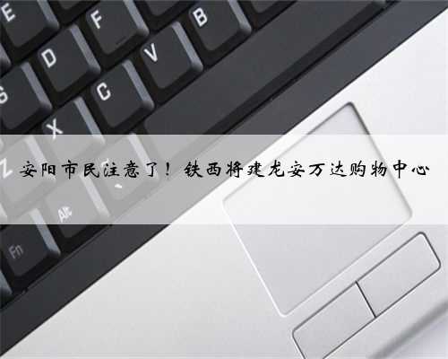 安阳市民注意了！铁西将建龙安万达购物中心