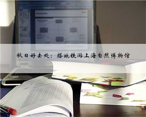 秋日好去处：搭地铁游上海自然博物馆