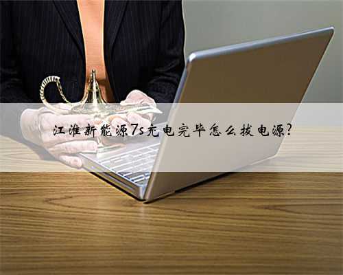 江淮新能源7s充电完毕怎么拔电源?