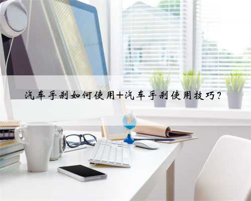 汽车手刹如何使用 汽车手刹使用技巧？
