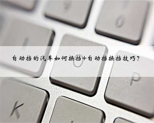 自动挡的汽车如何换挡 自动挡换挡技巧？