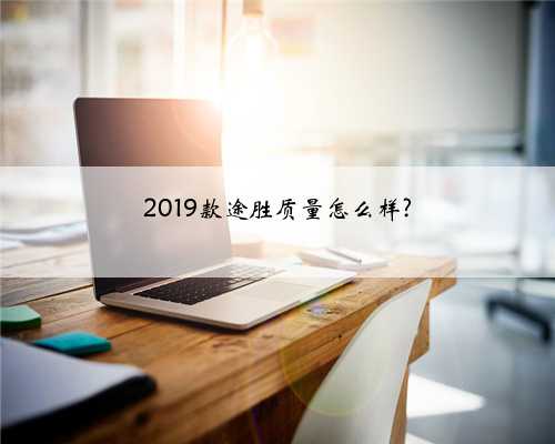 2019款途胜质量怎么样?