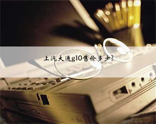 上汽大通g10售价多少?