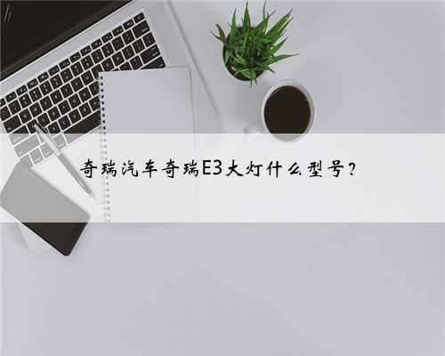 奇瑞汽车奇瑞E3大灯什么型号？