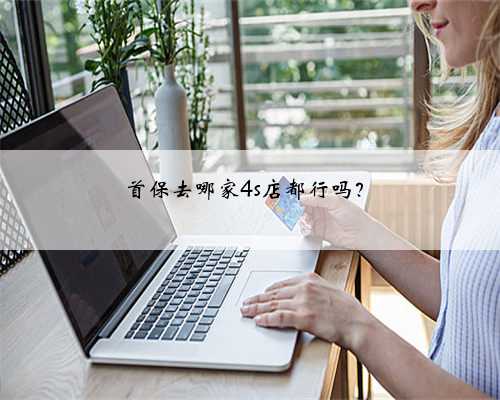 首保去哪家4s店都行吗？