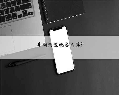 车辆购置税怎么算?