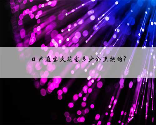 日产逍客火花塞多少公里换的?