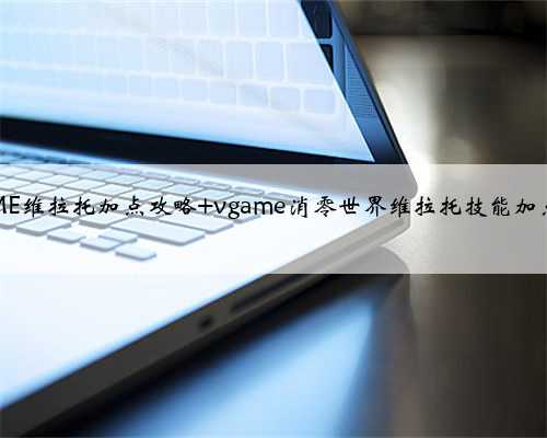 VGAME​维拉托加点攻略 vgame消零世界维拉托技能加点推荐