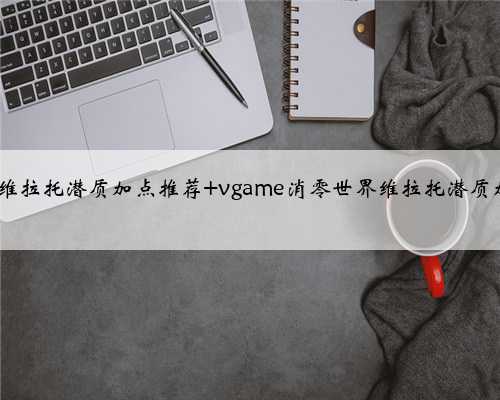 VGAME​维拉托潜质加点推荐 vgame消零世界维拉托潜质加点攻略