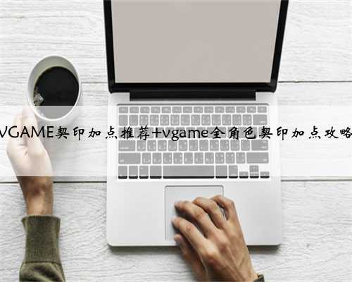 VGAME​契印加点推荐 vgame全角色契印加点攻略