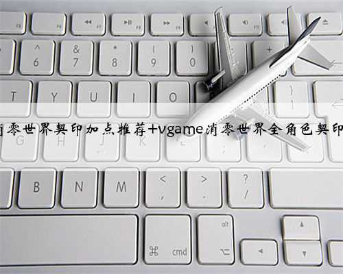 VGAME​消零世界契印加点推荐 vgame消零世界全角色契印加点攻略