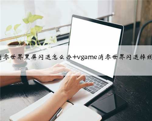 VGAME​消零世界黑屏闪退怎么办 vgame消零世界闪退掉线解决方法