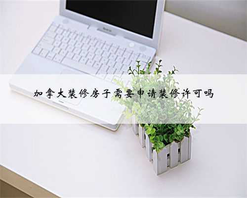 加拿大装修房子需要申请装修许可吗