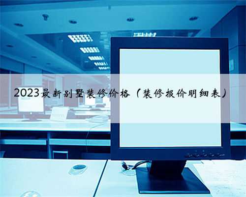 2023最新别墅装修价格（装修报价明细表）