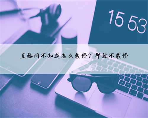 直播间不知道怎么装修？那就不装修