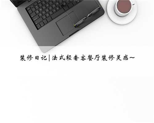 装修日记|法式轻奢客餐厅装修灵感~