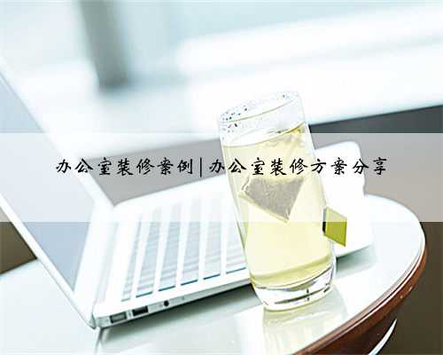 办公室装修案例|办公室装修方案分享