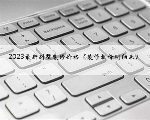 2023最新别墅装修价格（装修报价明细表）