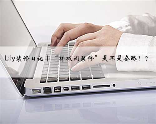 Lily装修日记丨“样板间装修”是不是套路！？