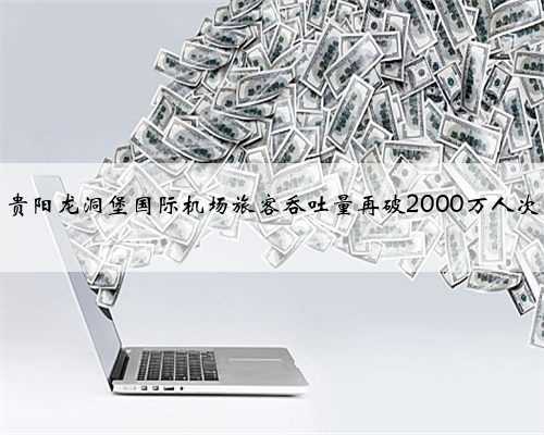 贵阳龙洞堡国际机场旅客吞吐量再破2000万人次