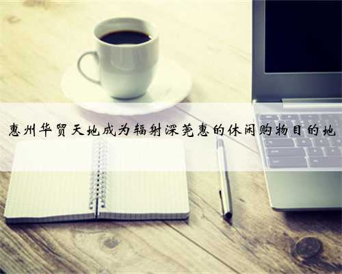 惠州华贸天地成为辐射深莞惠的休闲购物目的地