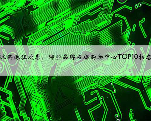 又到冰淇淋狂欢季，哪些品牌占据购物中心TOP10拓店榜？