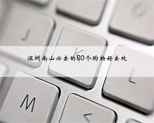深圳南山必去的80个购物好去处