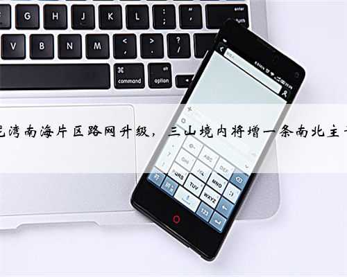 三龙湾南海片区路网升级，三山境内将增一条南北主干道