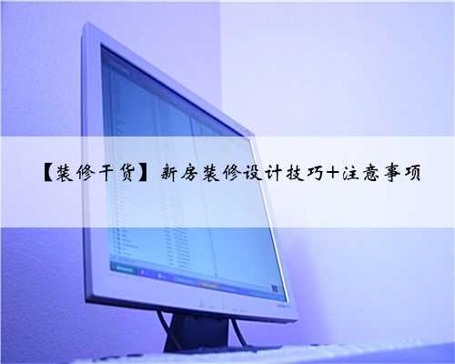 【装修干货】新房装修设计技巧+注意事项