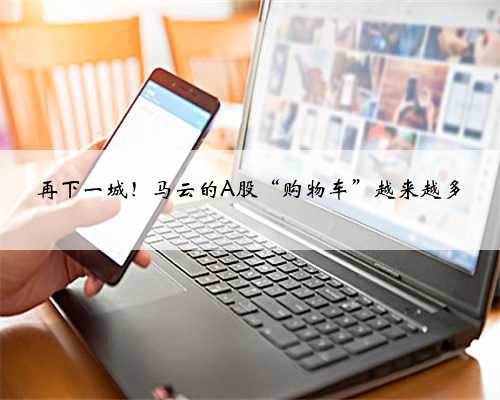 再下一城！马云的A股“购物车”越来越多