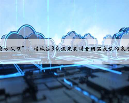 国字号“官方认证”！增城这3家温泉获得全国温泉旅游泉质等级评定