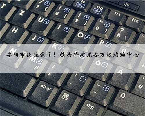 安阳市民注意了！铁西将建龙安万达购物中心