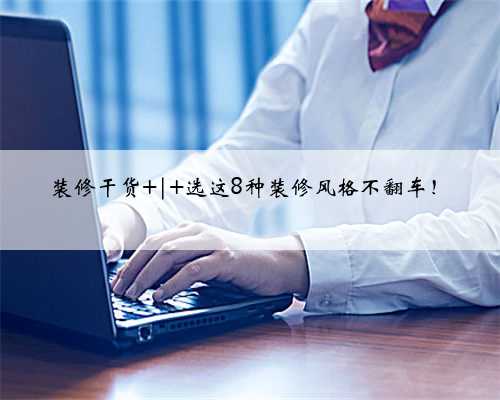 装修干货 | 选这8种装修风格不翻车！