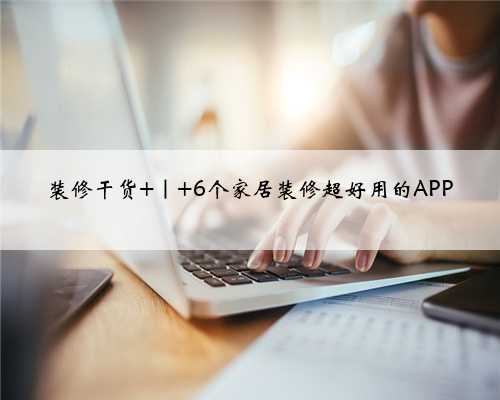 装修干货 ｜ 6个家居装修超好用的APP