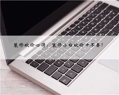 装修砍价心得，装修小白砍价十不要！