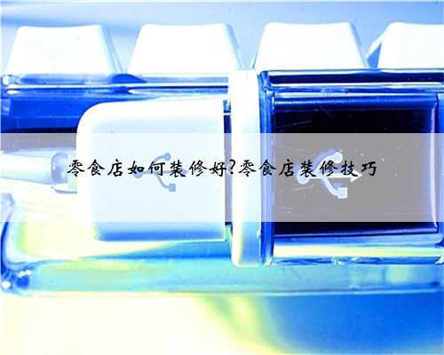 零食店如何装修好?零食店装修技巧