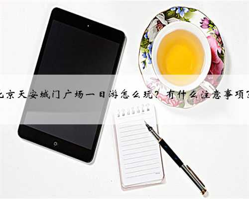 北京天安城门广场一日游怎么玩？有什么注意事项？